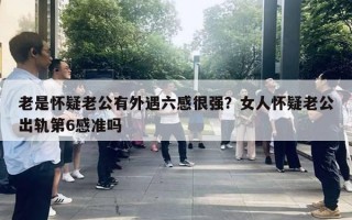 老是懷疑老公有外遇六感很強？女人懷疑老公出軌第6感準嗎