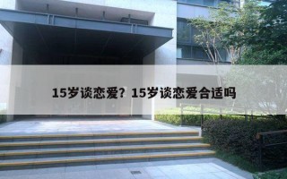 15歲談戀愛？15歲談戀愛合適嗎