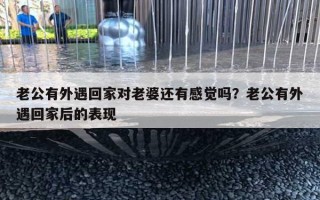 老公有外遇回家對(duì)老婆還有感覺嗎？老公有外遇回家后的表現(xiàn)