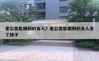 老公出軌跟別的女人？老公出軌跟別的女人生了孩子