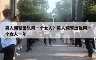 男人頻繁出軌同一個女人？男人頻繁出軌同一個女人一年