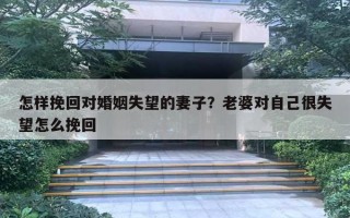 怎樣挽回對婚姻失望的妻子？老婆對自己很失望怎么挽回