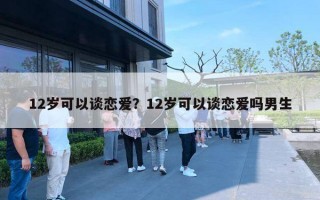 12歲可以談戀愛？12歲可以談戀愛嗎男生