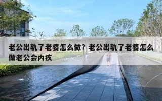 老公出軌了老婆怎么做？老公出軌了老婆怎么做老公會內(nèi)疚