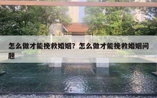 怎么做才能挽救婚姻？怎么做才能挽救婚姻問題