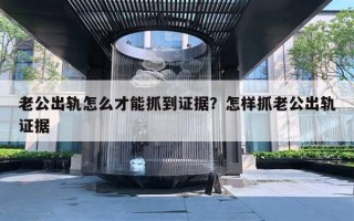 老公出軌怎么才能抓到證據(jù)？怎樣抓老公出軌證據(jù)