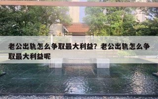 老公出軌怎么爭取最大利益？老公出軌怎么爭取最大利益呢