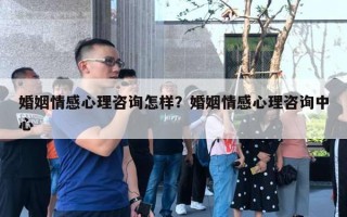 婚姻情感心理咨詢怎樣？婚姻情感心理咨詢中心