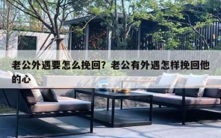 老公外遇要怎么挽回？老公有外遇怎樣挽回他的心