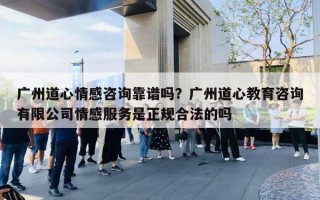 廣州道心情感咨詢靠譜嗎？廣州道心教育咨詢有限公司情感服務是正規(guī)合法的嗎