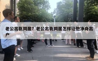 老公出軌同居？老公出軌同居怎樣讓他凈身出戶