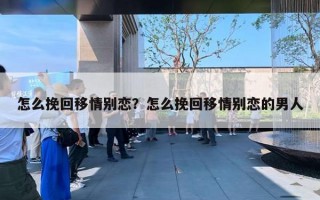 怎么挽回移情別戀？怎么挽回移情別戀的男人