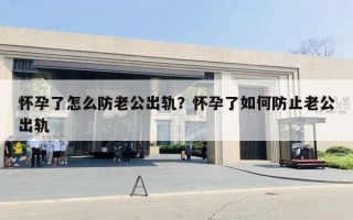 懷孕了怎么防老公出軌？懷孕了如何防止老公出軌