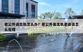 老公外遇出軌怎么辦？老公外面出軌老婆該怎么處理