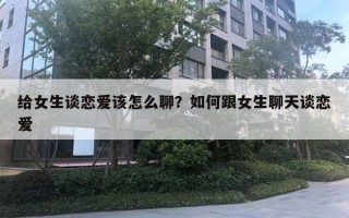 給女生談戀愛該怎么聊？如何跟女生聊天談戀愛