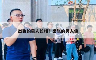 出軌的男人長(zhǎng)相？出軌的男人像