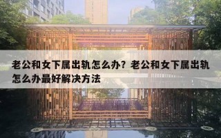 老公和女下屬出軌怎么辦？老公和女下屬出軌怎么辦最好解決方法