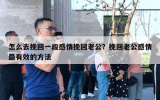 怎么去挽回一段感情挽回老公？挽回老公感情最有效的方法