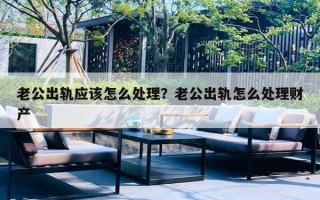 老公出軌應(yīng)該怎么處理？老公出軌怎么處理財(cái)產(chǎn)