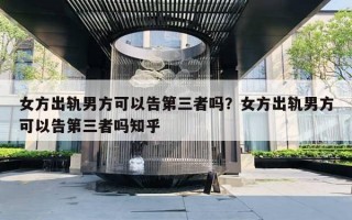 女方出軌男方可以告第三者嗎？女方出軌男方可以告第三者嗎知乎