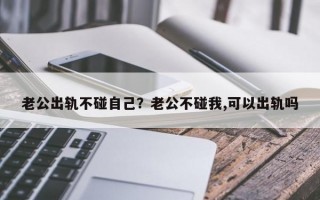 老公出軌不碰自己？老公不碰我,可以出軌嗎