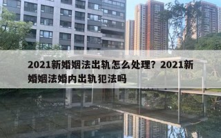 2021新婚姻法出軌怎么處理？2021新婚姻法婚內(nèi)出軌犯法嗎