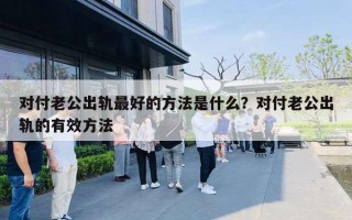 對付老公出軌最好的方法是什么？對付老公出軌的有效方法