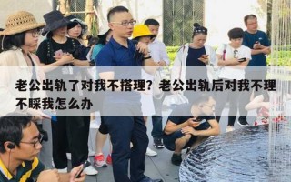 老公出軌了對我不搭理？老公出軌后對我不理不睬我怎么辦