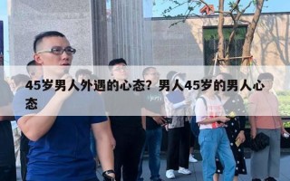 45歲男人外遇的心態(tài)？男人45歲的男人心態(tài)