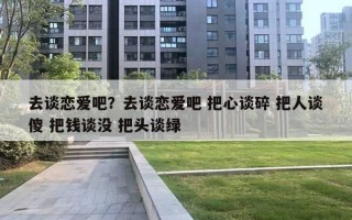 去談戀愛吧？去談戀愛吧 把心談碎 把人談傻 把錢談沒 把頭談綠