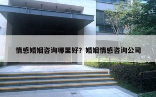 情感婚姻咨詢哪里好？婚姻情感咨詢公司