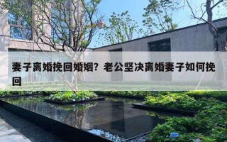 妻子離婚挽回婚姻？老公堅(jiān)決離婚妻子如何挽回