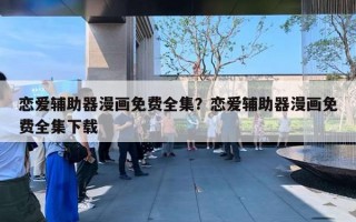 戀愛輔助器漫畫免費全集？戀愛輔助器漫畫免費全集下載