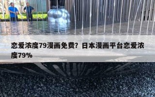 戀愛(ài)濃度79漫畫(huà)免費(fèi)？日本漫畫(huà)平臺(tái)戀愛(ài)濃度79%