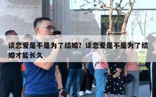 談戀愛是不是為了結(jié)婚？談戀愛是不是為了結(jié)婚才能長(zhǎng)久