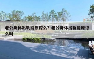 老公身體出軌能原諒么？老公身體出軌能原諒么嗎