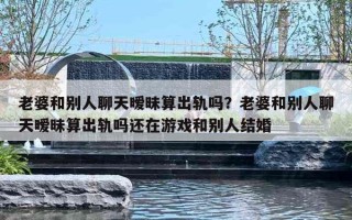 老婆和別人聊天曖昧算出軌嗎？老婆和別人聊天曖昧算出軌嗎還在游戲和別人結(jié)婚