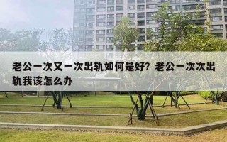 老公一次又一次出軌如何是好？老公一次次出軌我該怎么辦