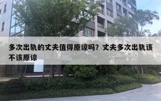 多次出軌的丈夫值得原諒嗎？丈夫多次出軌該不該原諒