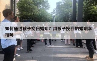 如何通過(guò)孩子挽回婚姻？用孩子挽回的婚姻幸福嗎