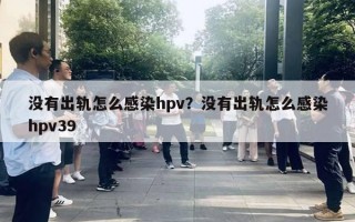 沒有出軌怎么感染hpv？沒有出軌怎么感染hpv39