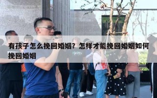 有孩子怎么挽回婚姻？怎樣才能挽回婚姻如何挽回婚姻