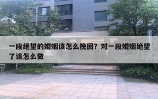 一段絕望的婚姻該怎么挽回？對一段婚姻絕望了該怎么做