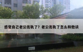 感覺自己老公出軌了？老公出軌了怎么和他談