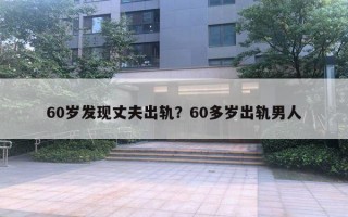 60歲發(fā)現(xiàn)丈夫出軌？60多歲出軌男人