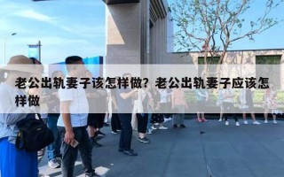 老公出軌妻子該怎樣做？老公出軌妻子應該怎樣做