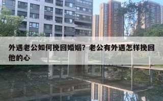 外遇老公如何挽回婚姻？老公有外遇怎樣挽回他的心