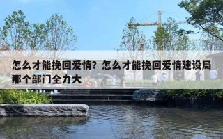 怎么才能挽回愛情？怎么才能挽回愛情建設(shè)局那個部門全力大