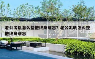 老公出軌怎么整他終身難忘？老公出軌怎么整他終身難忘