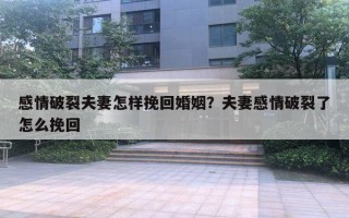 感情破裂夫妻怎樣挽回婚姻？夫妻感情破裂了怎么挽回